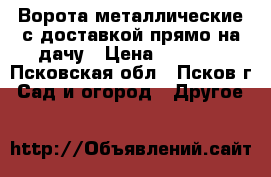 Ворота металлические с доставкой прямо на дачу › Цена ­ 4 250 - Псковская обл., Псков г. Сад и огород » Другое   